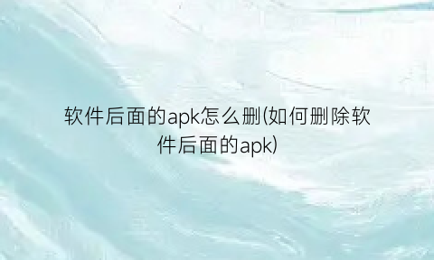 软件后面的apk怎么删(如何删除软件后面的apk)