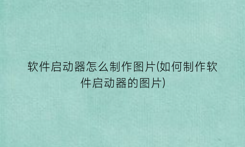 “软件启动器怎么制作图片(如何制作软件启动器的图片)