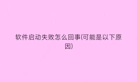 软件启动失败怎么回事(可能是以下原因)