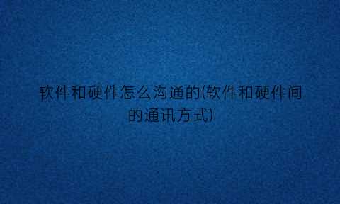 “软件和硬件怎么沟通的(软件和硬件间的通讯方式)
