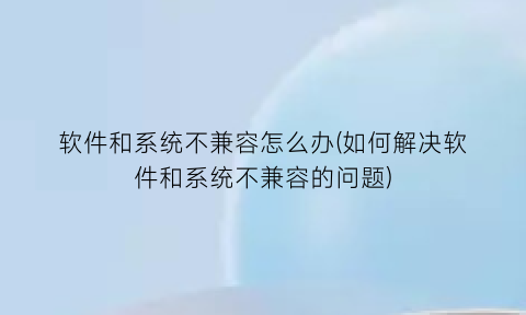 软件和系统不兼容怎么办(如何解决软件和系统不兼容的问题)