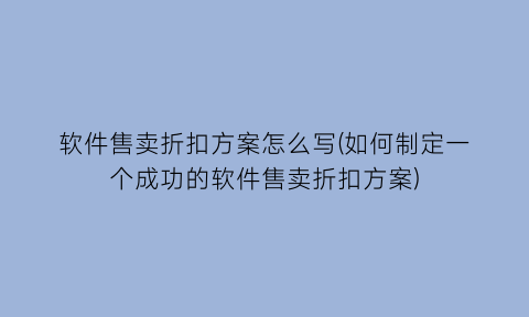 软件售卖折扣方案怎么写(如何制定一个成功的软件售卖折扣方案)