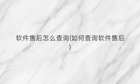 软件售后怎么查询(如何查询软件售后)