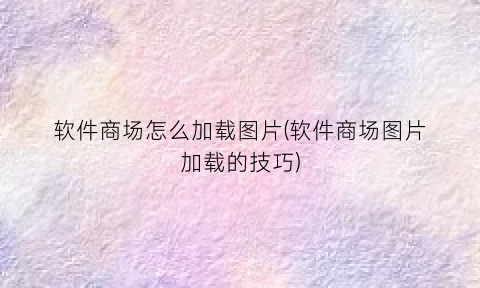 “软件商场怎么加载图片(软件商场图片加载的技巧)