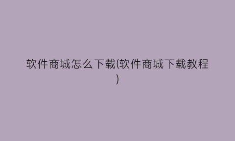 “软件商城怎么下载(软件商城下载教程)