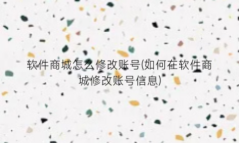 “软件商城怎么修改账号(如何在软件商城修改账号信息)