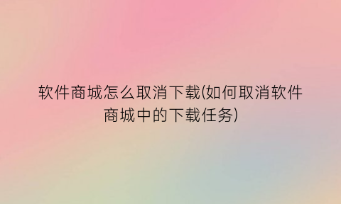 “软件商城怎么取消下载(如何取消软件商城中的下载任务)