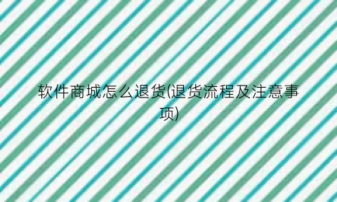 “软件商城怎么退货(退货流程及注意事项)