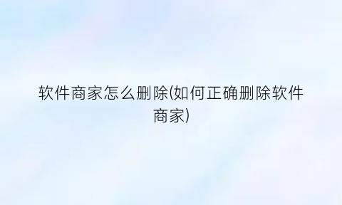 软件商家怎么删除(如何正确删除软件商家)