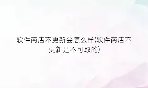 软件商店不更新会怎么样(软件商店不更新是不可取的)