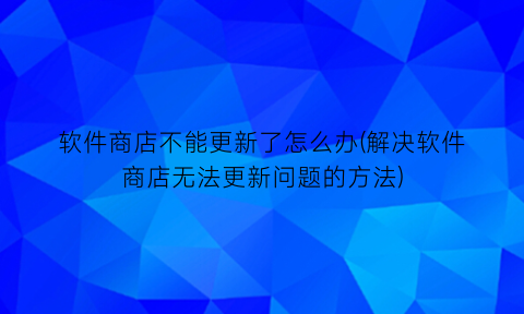 “软件商店不能更新了怎么办(解决软件商店无法更新问题的方法)