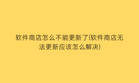 软件商店怎么不能更新了(软件商店无法更新应该怎么解决)