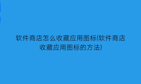 “软件商店怎么收藏应用图标(软件商店收藏应用图标的方法)