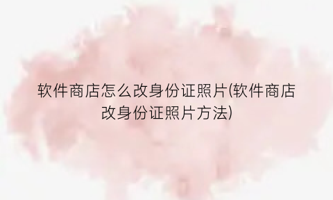 “软件商店怎么改身份证照片(软件商店改身份证照片方法)