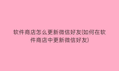 软件商店怎么更新微信好友(如何在软件商店中更新微信好友)