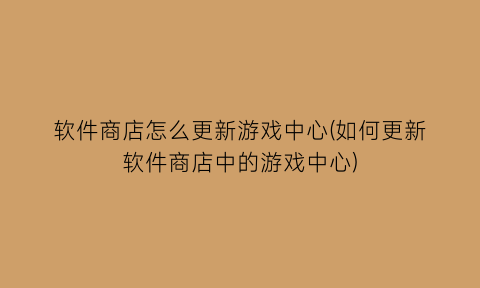 软件商店怎么更新游戏中心(如何更新软件商店中的游戏中心)