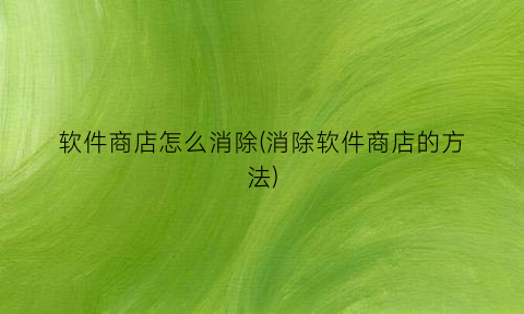 “软件商店怎么消除(消除软件商店的方法)
