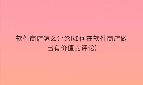 “软件商店怎么评论(如何在软件商店做出有价值的评论)