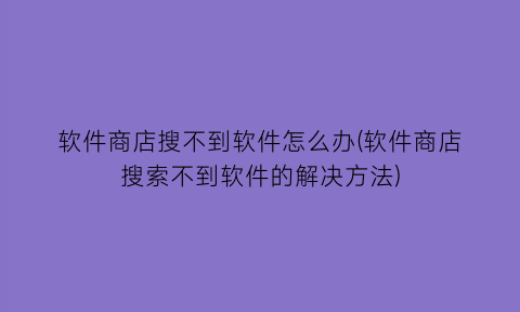 软件商店搜不到软件怎么办(软件商店搜索不到软件的解决方法)