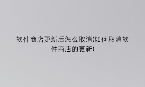 “软件商店更新后怎么取消(如何取消软件商店的更新)
