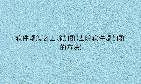 软件嗯怎么去除加群(去除软件嗯加群的方法)