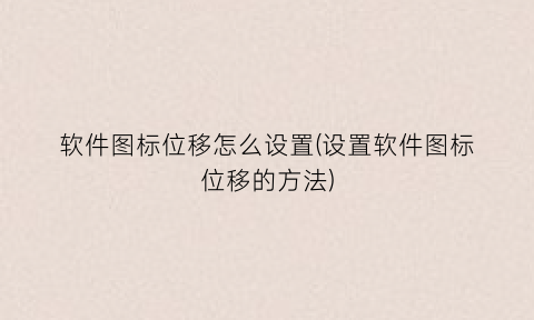 “软件图标位移怎么设置(设置软件图标位移的方法)