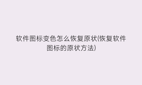 “软件图标变色怎么恢复原状(恢复软件图标的原状方法)