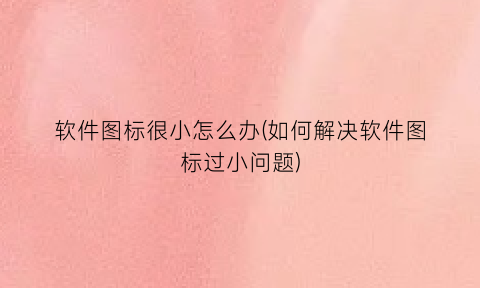 软件图标很小怎么办(如何解决软件图标过小问题)