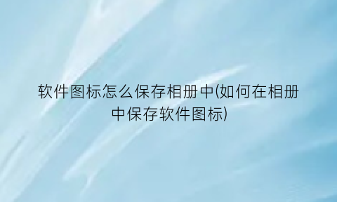 “软件图标怎么保存相册中(如何在相册中保存软件图标)