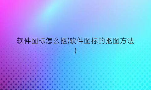 “软件图标怎么抠(软件图标的抠图方法)