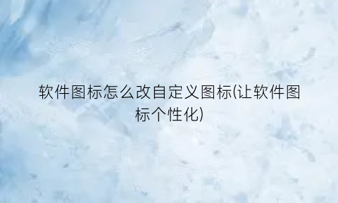 软件图标怎么改自定义图标(让软件图标个性化)
