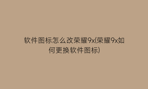 软件图标怎么改荣耀9x(荣耀9x如何更换软件图标)