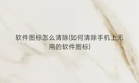 软件图标怎么清除(如何清除手机上无用的软件图标)