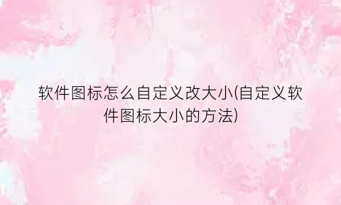 “软件图标怎么自定义改大小(自定义软件图标大小的方法)