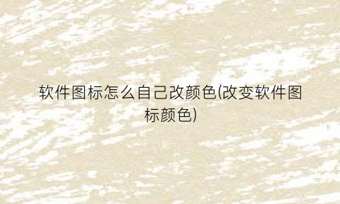 “软件图标怎么自己改颜色(改变软件图标颜色)