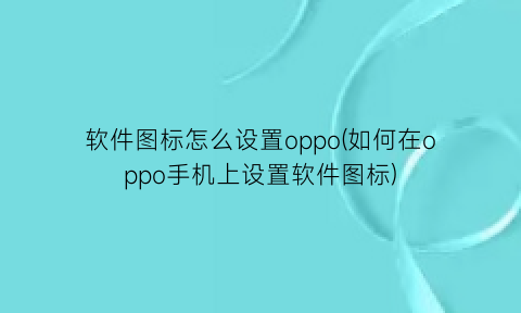 软件图标怎么设置oppo(如何在oppo手机上设置软件图标)