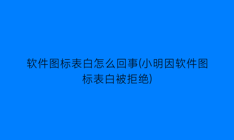 软件图标表白怎么回事(小明因软件图标表白被拒绝)