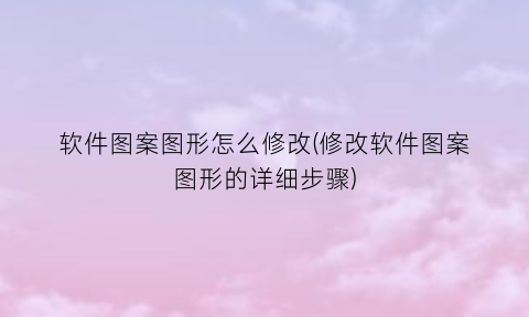 “软件图案图形怎么修改(修改软件图案图形的详细步骤)