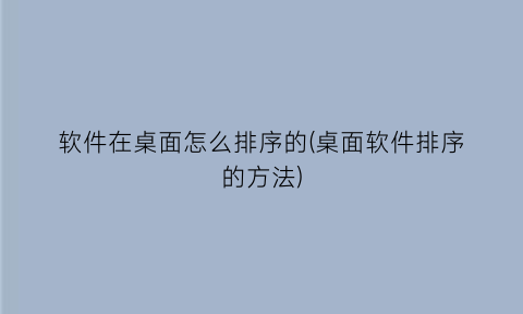 “软件在桌面怎么排序的(桌面软件排序的方法)