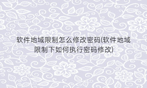 “软件地域限制怎么修改密码(软件地域限制下如何执行密码修改)