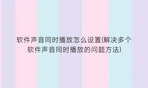 软件声音同时播放怎么设置(解决多个软件声音同时播放的问题方法)