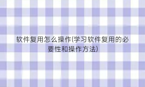 “软件复用怎么操作(学习软件复用的必要性和操作方法)