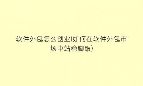 软件外包怎么创业(如何在软件外包市场中站稳脚跟)