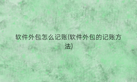 软件外包怎么记账(软件外包的记账方法)