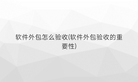 软件外包怎么验收(软件外包验收的重要性)