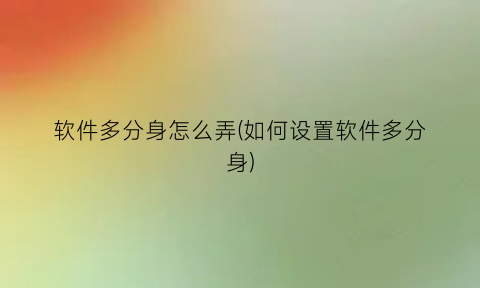 软件多分身怎么弄(如何设置软件多分身)