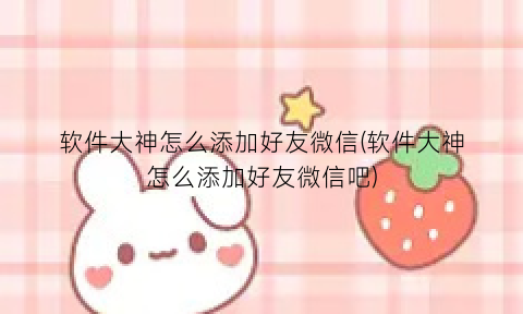 “软件大神怎么添加好友微信(软件大神怎么添加好友微信吧)