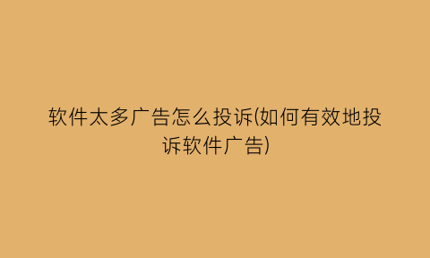 “软件太多广告怎么投诉(如何有效地投诉软件广告)