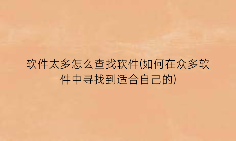 软件太多怎么查找软件(如何在众多软件中寻找到适合自己的)