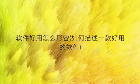 软件好用怎么形容(如何描述一款好用的软件)